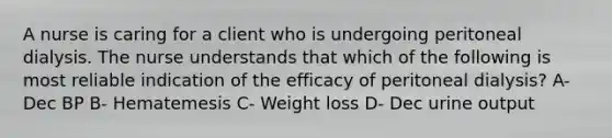 A nurse is caring for a client who is undergoing peritoneal dialysis. The nurse understands that which of the following is most reliable indication of the efficacy of peritoneal dialysis? A- Dec BP B- Hematemesis C- Weight loss D- Dec urine output