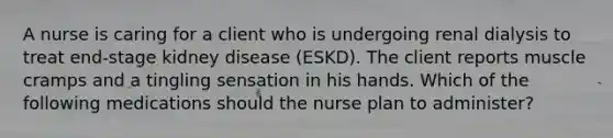 A nurse is caring for a client who is undergoing renal dialysis to treat end-stage kidney disease (ESKD). The client reports muscle cramps and a tingling sensation in his hands. Which of the following medications should the nurse plan to administer?