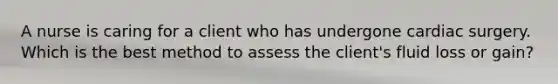 A nurse is caring for a client who has undergone cardiac surgery. Which is the best method to assess the client's fluid loss or gain?