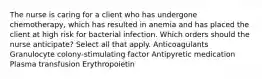 The nurse is caring for a client who has undergone chemotherapy, which has resulted in anemia and has placed the client at high risk for bacterial infection. Which orders should the nurse anticipate? Select all that apply. Anticoagulants Granulocyte colony-stimulating factor Antipyretic medication Plasma transfusion Erythropoietin