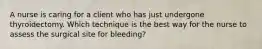 A nurse is caring for a client who has just undergone thyroidectomy. Which technique is the best way for the nurse to assess the surgical site for bleeding?