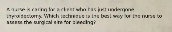 A nurse is caring for a client who has just undergone thyroidectomy. Which technique is the best way for the nurse to assess the surgical site for bleeding?