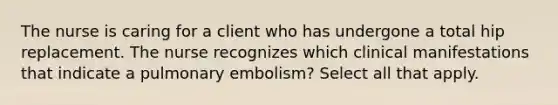 The nurse is caring for a client who has undergone a total hip replacement. The nurse recognizes which clinical manifestations that indicate a pulmonary embolism? Select all that apply.