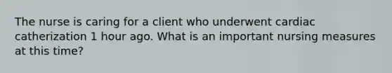 The nurse is caring for a client who underwent cardiac catherization 1 hour ago. What is an important nursing measures at this time?