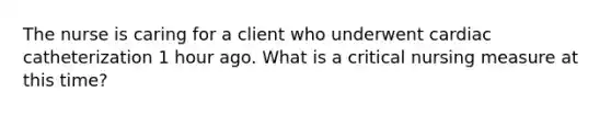 The nurse is caring for a client who underwent cardiac catheterization 1 hour ago. What is a critical nursing measure at this time?