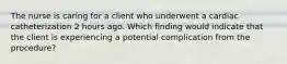 The nurse is caring for a client who underwent a cardiac catheterization 2 hours ago. Which finding would indicate that the client is experiencing a potential complication from the procedure?