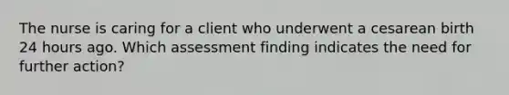 The nurse is caring for a client who underwent a cesarean birth 24 hours ago. Which assessment finding indicates the need for further action?