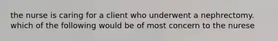 the nurse is caring for a client who underwent a nephrectomy. which of the following would be of most concern to the nurese