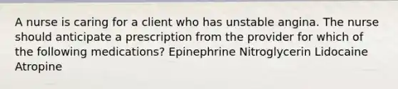 A nurse is caring for a client who has unstable angina. The nurse should anticipate a prescription from the provider for which of the following medications? Epinephrine Nitroglycerin Lidocaine Atropine