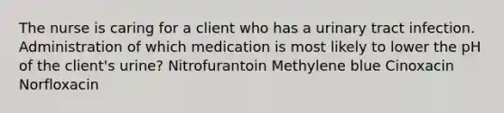 The nurse is caring for a client who has a urinary tract infection. Administration of which medication is most likely to lower the pH of the client's urine? Nitrofurantoin Methylene blue Cinoxacin Norfloxacin