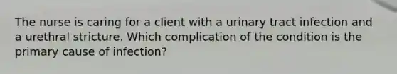 The nurse is caring for a client with a urinary tract infection and a urethral stricture. Which complication of the condition is the primary cause of infection?