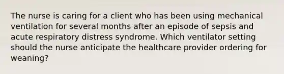 The nurse is caring for a client who has been using mechanical ventilation for several months after an episode of sepsis and acute respiratory distress syndrome. Which ventilator setting should the nurse anticipate the healthcare provider ordering for weaning?