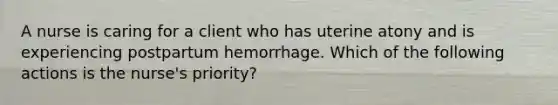 A nurse is caring for a client who has uterine atony and is experiencing postpartum hemorrhage. Which of the following actions is the nurse's priority?