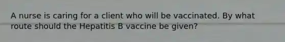 A nurse is caring for a client who will be vaccinated. By what route should the Hepatitis B vaccine be given?