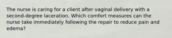 The nurse is caring for a client after vaginal delivery with a second-degree laceration. Which comfort measures can the nurse take immediately following the repair to reduce pain and edema?