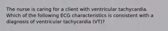 The nurse is caring for a client with ventricular tachycardia. Which of the following ECG characteristics is consistent with a diagnosis of ventricular tachycardia (VT)?