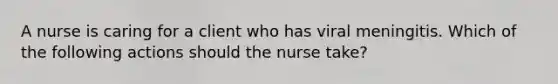 A nurse is caring for a client who has viral meningitis. Which of the following actions should the nurse take?