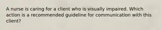 A nurse is caring for a client who is visually impaired. Which action is a recommended guideline for communication with this client?