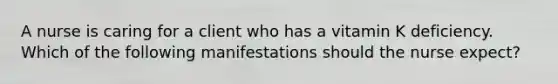 A nurse is caring for a client who has a vitamin K deficiency. Which of the following manifestations should the nurse expect?