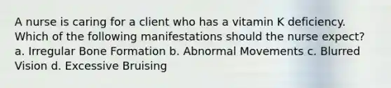 A nurse is caring for a client who has a vitamin K deficiency. Which of the following manifestations should the nurse expect? a. Irregular Bone Formation b. Abnormal Movements c. Blurred Vision d. Excessive Bruising