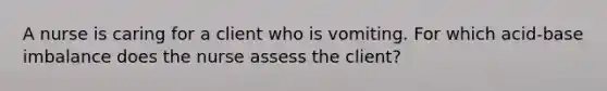 A nurse is caring for a client who is vomiting. For which acid-base imbalance does the nurse assess the client?