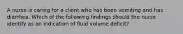 A nurse is caring for a client who has been vomiting and has diarrhea. Which of the following findings should the nurse identify as an indication of fluid volume deficit?