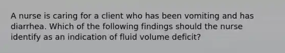 A nurse is caring for a client who has been vomiting and has diarrhea. Which of the following findings should the nurse identify as an indication of fluid volume deficit?