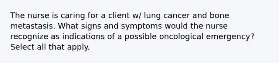 The nurse is caring for a client w/ lung cancer and bone metastasis. What signs and symptoms would the nurse recognize as indications of a possible oncological emergency? Select all that apply.