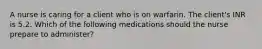 A nurse is caring for a client who is on warfarin. The client's INR is 5.2. Which of the following medications should the nurse prepare to administer?