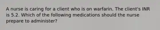 A nurse is caring for a client who is on warfarin. The client's INR is 5.2. Which of the following medications should the nurse prepare to administer?