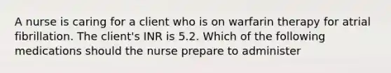 A nurse is caring for a client who is on warfarin therapy for atrial fibrillation. The client's INR is 5.2. Which of the following medications should the nurse prepare to administer