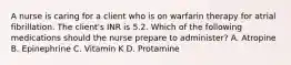 A nurse is caring for a client who is on warfarin therapy for atrial fibrillation. The client's INR is 5.2. Which of the following medications should the nurse prepare to administer? A. Atropine B. Epinephrine C. Vitamin K D. Protamine