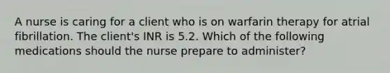 A nurse is caring for a client who is on warfarin therapy for atrial fibrillation. The client's INR is 5.2. Which of the following medications should the nurse prepare to administer?