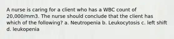 A nurse is caring for a client who has a WBC count of 20,000/mm3. The nurse should conclude that the client has which of the following? a. Neutropenia b. Leukocytosis c. left shift d. leukopenia