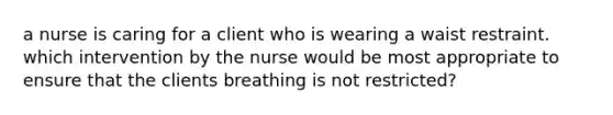 a nurse is caring for a client who is wearing a waist restraint. which intervention by the nurse would be most appropriate to ensure that the clients breathing is not restricted?