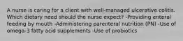 A nurse is caring for a client with well-managed ulcerative colitis. Which dietary need should the nurse expect? -Providing enteral feeding by mouth -Administering parenteral nutrition (PN) -Use of omega-3 fatty acid supplements -Use of probiotics