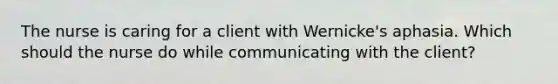 The nurse is caring for a client with Wernicke's aphasia. Which should the nurse do while communicating with the client?