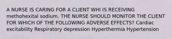 A NURSE IS CARING FOR A CLIENT WHI IS RECEIVING methohexital sodium. THE NURSE SHOULD MONITOR THE CLIENT FOR WHICH OF THE FOLLOWING ADVERSE EFFECTS? Cardiac excitability Respiratory depression Hyperthermia Hypertension