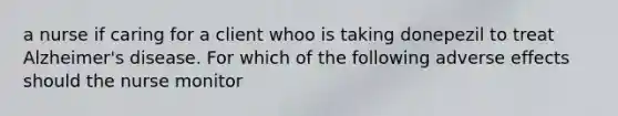 a nurse if caring for a client whoo is taking donepezil to treat Alzheimer's disease. For which of the following adverse effects should the nurse monitor