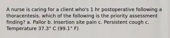 A nurse is caring for a client who's 1 hr postoperative following a thoracentesis. which of the following is the priority assessment finding? a. Pallor b. Insertion site pain c. Persistent cough c. Temperature 37.3° C (99.1° F)