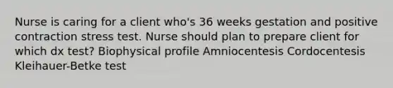 Nurse is caring for a client who's 36 weeks gestation and positive contraction stress test. Nurse should plan to prepare client for which dx test? Biophysical profile Amniocentesis Cordocentesis Kleihauer-Betke test