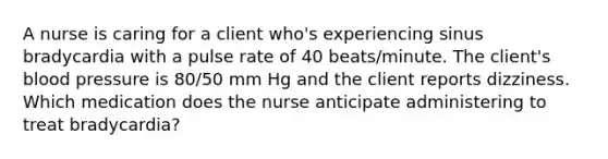 A nurse is caring for a client who's experiencing sinus bradycardia with a pulse rate of 40 beats/minute. The client's blood pressure is 80/50 mm Hg and the client reports dizziness. Which medication does the nurse anticipate administering to treat bradycardia?