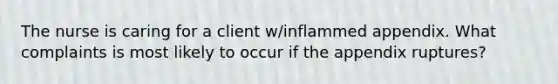 The nurse is caring for a client w/inflammed appendix. What complaints is most likely to occur if the appendix ruptures?