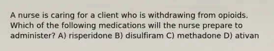 A nurse is caring for a client who is withdrawing from opioids. Which of the following medications will the nurse prepare to administer? A) risperidone B) disulfiram C) methadone D) ativan