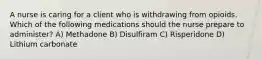 A nurse is caring for a client who is withdrawing from opioids. Which of the following medications should the nurse prepare to administer? A) Methadone B) Disulfiram C) Risperidone D) Lithium carbonate