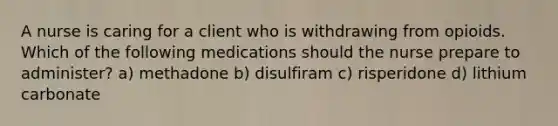 A nurse is caring for a client who is withdrawing from opioids. Which of the following medications should the nurse prepare to administer? a) methadone b) disulfiram c) risperidone d) lithium carbonate