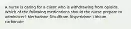 A nurse is caring for a client who is withdrawing from opioids. Which of the following medications should the nurse prepare to administer? Methadone Disulfiram Risperidone Lithium carbonate