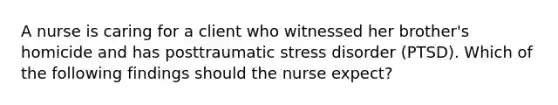 A nurse is caring for a client who witnessed her brother's homicide and has posttraumatic stress disorder (PTSD). Which of the following findings should the nurse expect?