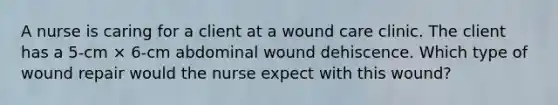 A nurse is caring for a client at a wound care clinic. The client has a 5-cm × 6-cm abdominal wound dehiscence. Which type of wound repair would the nurse expect with this wound?