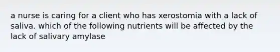 a nurse is caring for a client who has xerostomia with a lack of saliva. which of the following nutrients will be affected by the lack of salivary amylase